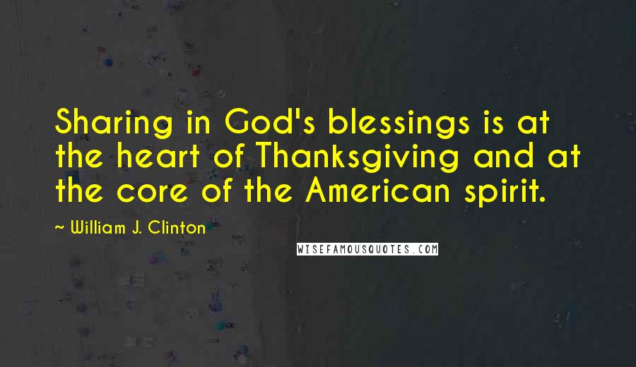 William J. Clinton Quotes: Sharing in God's blessings is at the heart of Thanksgiving and at the core of the American spirit.