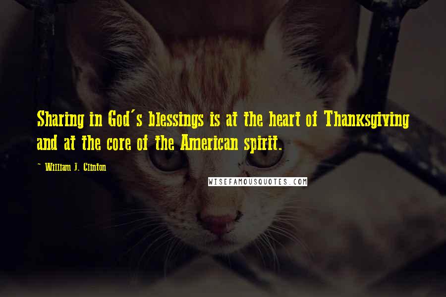 William J. Clinton Quotes: Sharing in God's blessings is at the heart of Thanksgiving and at the core of the American spirit.