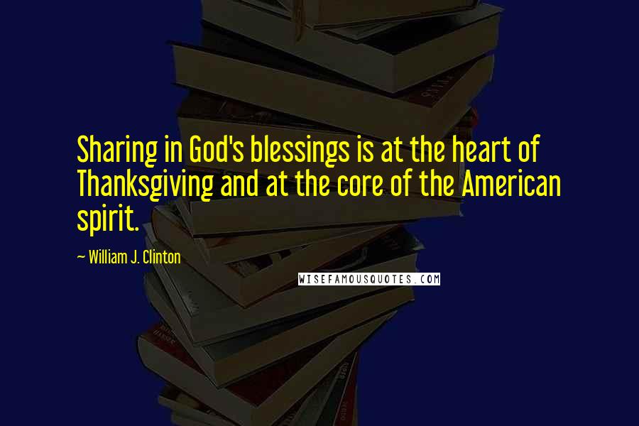 William J. Clinton Quotes: Sharing in God's blessings is at the heart of Thanksgiving and at the core of the American spirit.