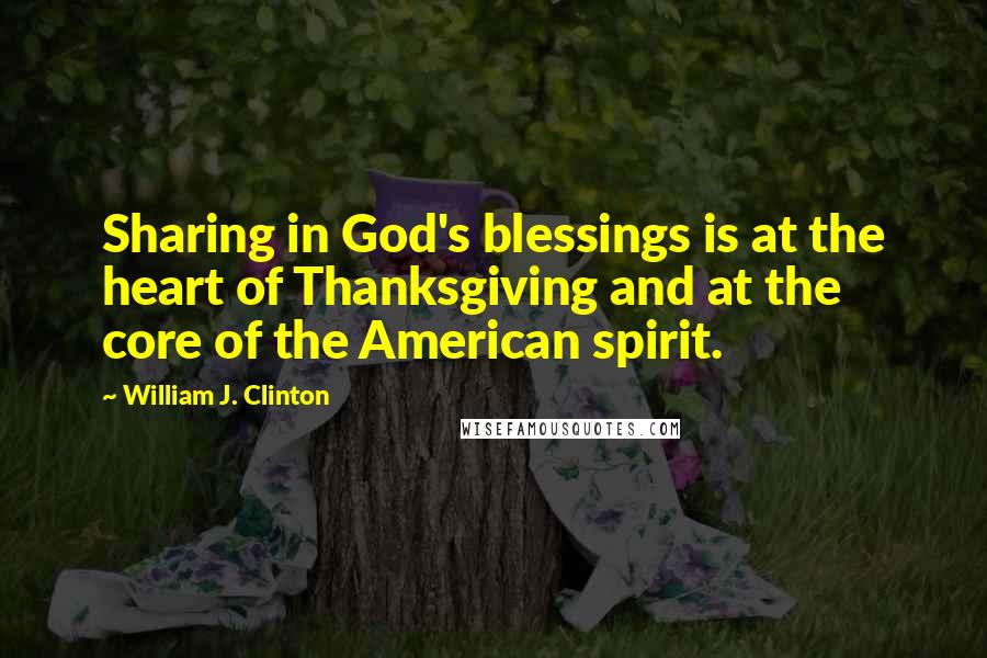 William J. Clinton Quotes: Sharing in God's blessings is at the heart of Thanksgiving and at the core of the American spirit.