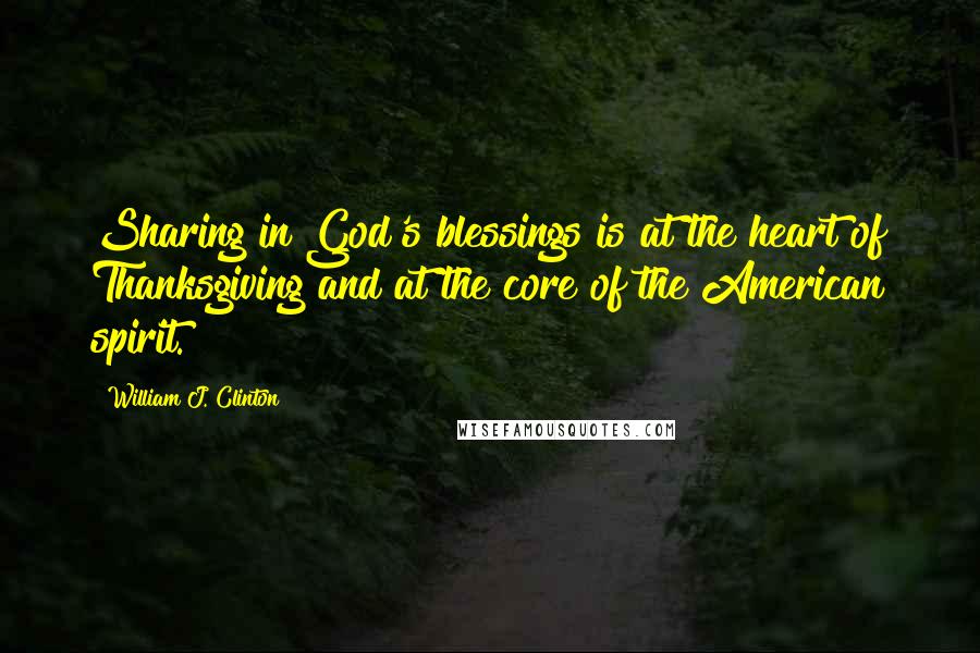 William J. Clinton Quotes: Sharing in God's blessings is at the heart of Thanksgiving and at the core of the American spirit.