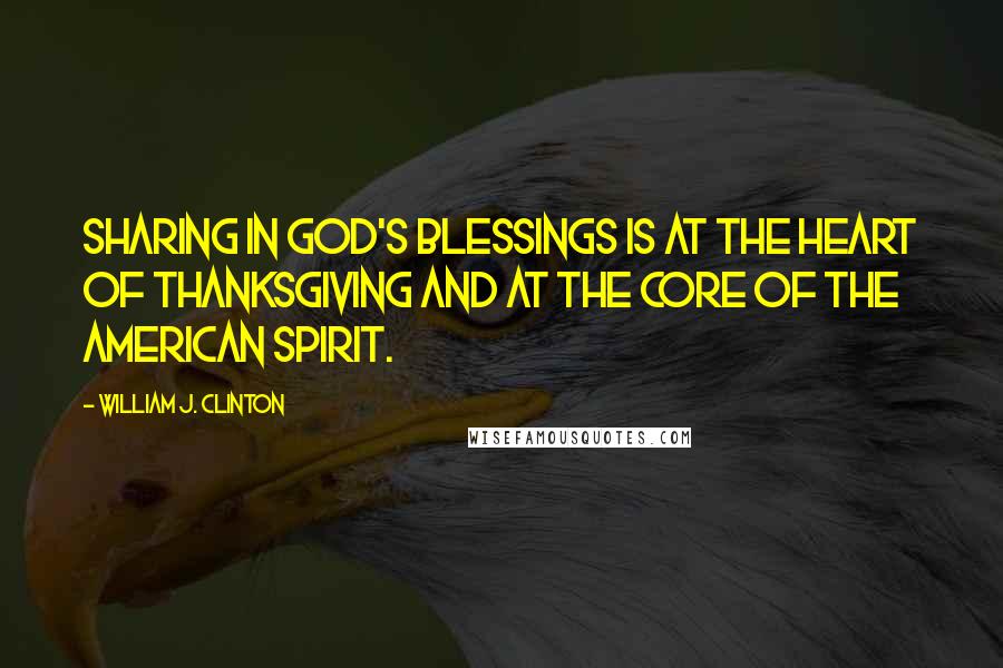 William J. Clinton Quotes: Sharing in God's blessings is at the heart of Thanksgiving and at the core of the American spirit.