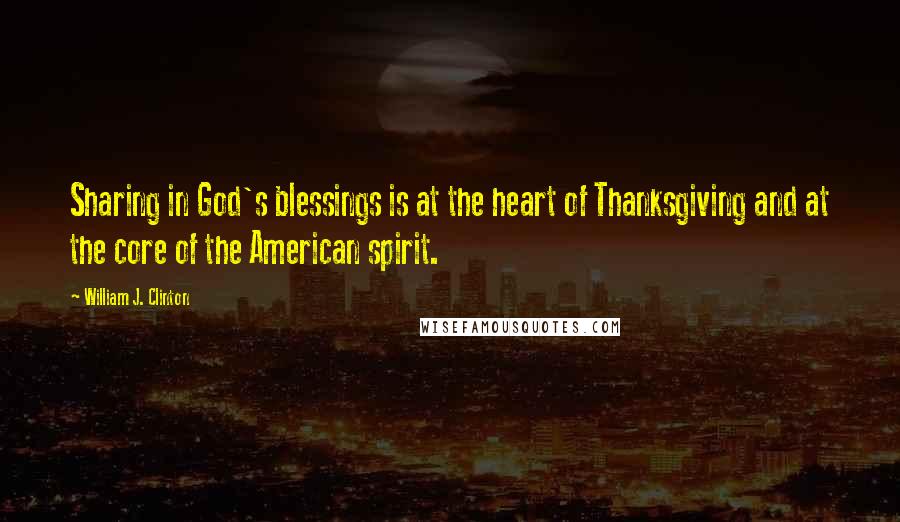 William J. Clinton Quotes: Sharing in God's blessings is at the heart of Thanksgiving and at the core of the American spirit.