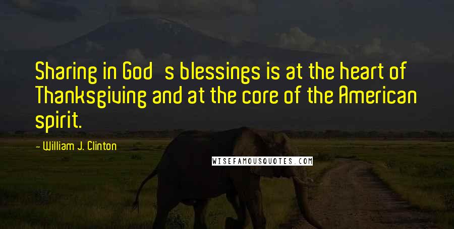 William J. Clinton Quotes: Sharing in God's blessings is at the heart of Thanksgiving and at the core of the American spirit.