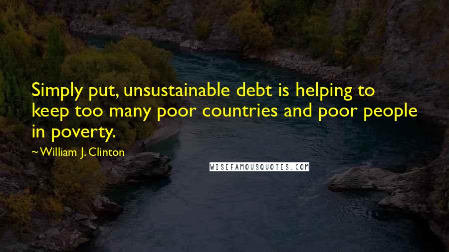 William J. Clinton Quotes: Simply put, unsustainable debt is helping to keep too many poor countries and poor people in poverty.