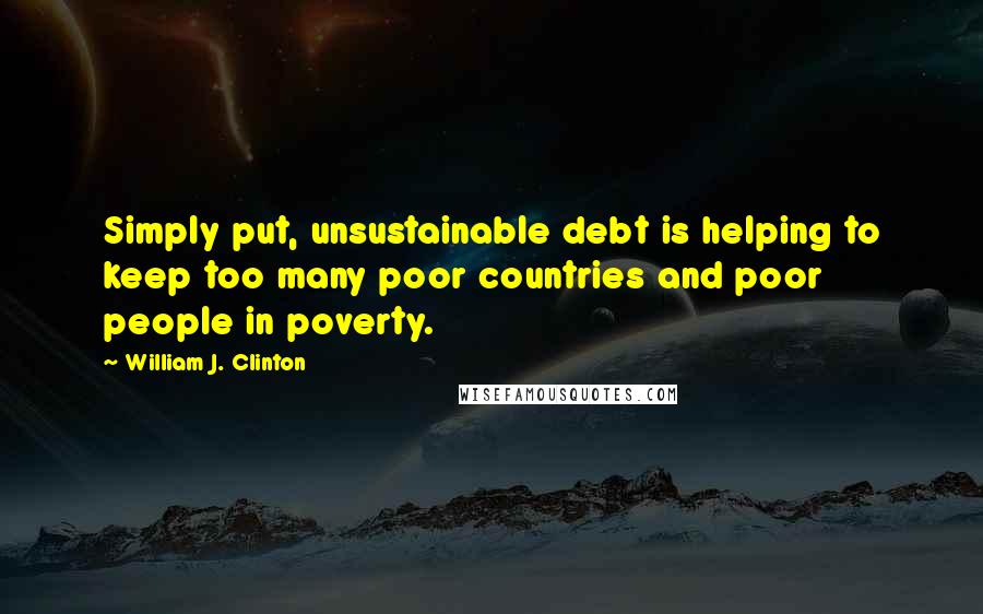 William J. Clinton Quotes: Simply put, unsustainable debt is helping to keep too many poor countries and poor people in poverty.