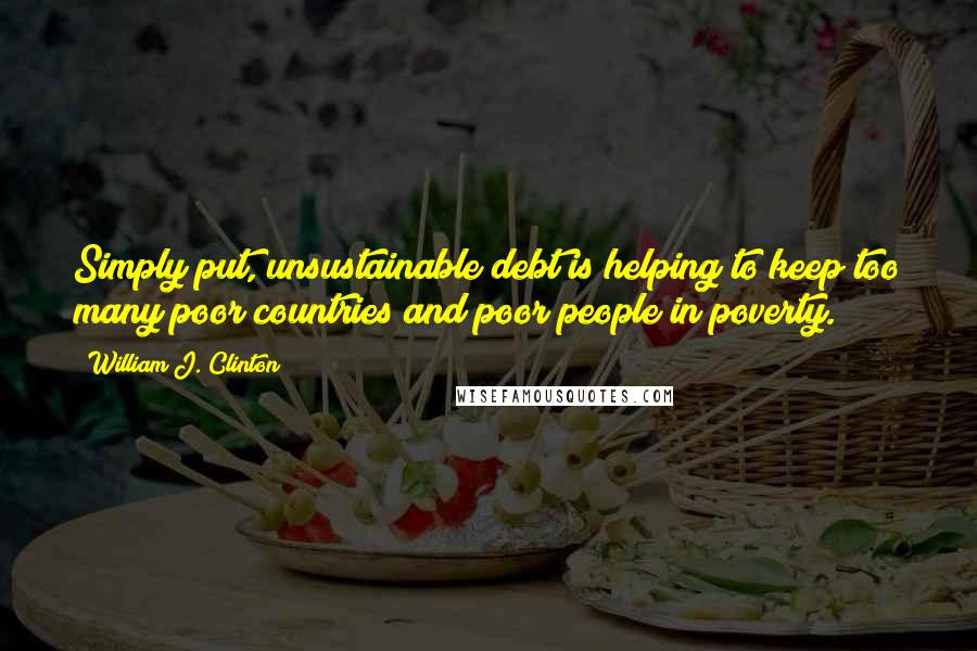 William J. Clinton Quotes: Simply put, unsustainable debt is helping to keep too many poor countries and poor people in poverty.