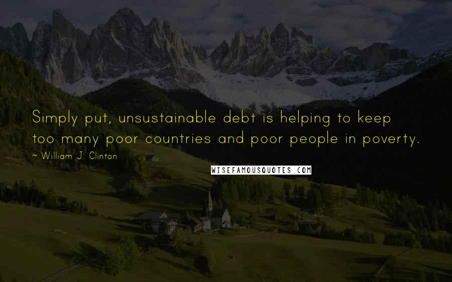 William J. Clinton Quotes: Simply put, unsustainable debt is helping to keep too many poor countries and poor people in poverty.