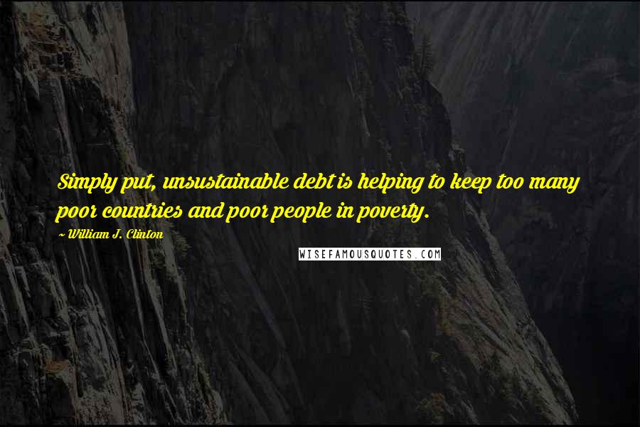 William J. Clinton Quotes: Simply put, unsustainable debt is helping to keep too many poor countries and poor people in poverty.