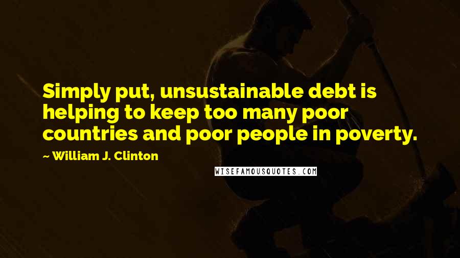 William J. Clinton Quotes: Simply put, unsustainable debt is helping to keep too many poor countries and poor people in poverty.