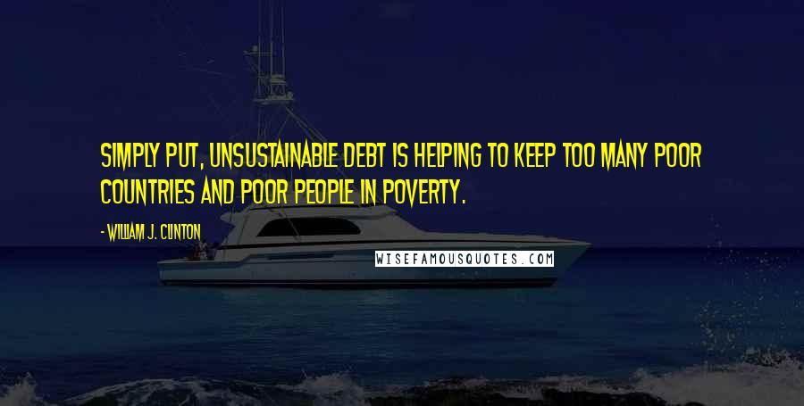 William J. Clinton Quotes: Simply put, unsustainable debt is helping to keep too many poor countries and poor people in poverty.