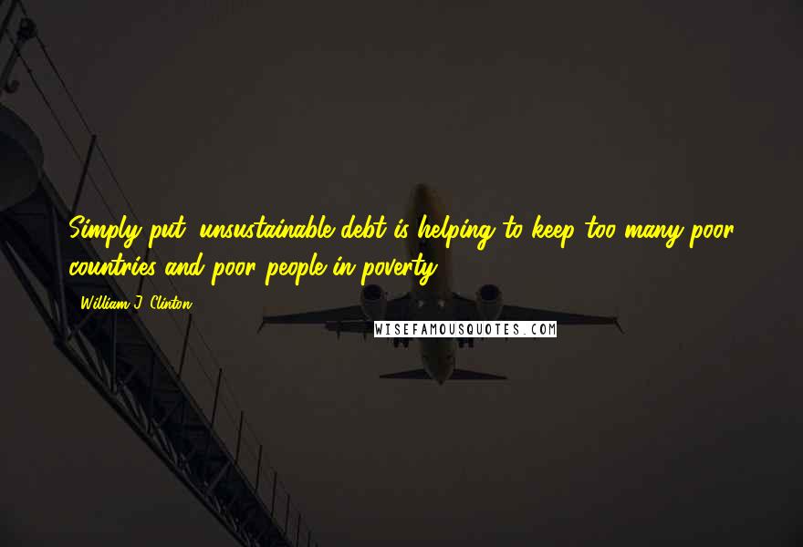 William J. Clinton Quotes: Simply put, unsustainable debt is helping to keep too many poor countries and poor people in poverty.