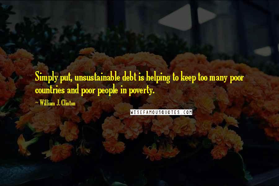 William J. Clinton Quotes: Simply put, unsustainable debt is helping to keep too many poor countries and poor people in poverty.