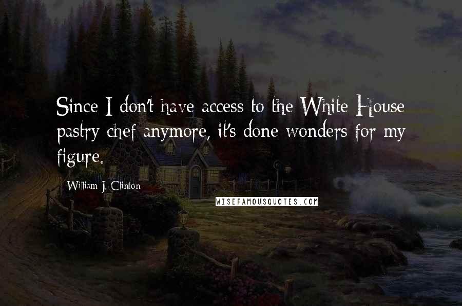 William J. Clinton Quotes: Since I don't have access to the White House pastry chef anymore, it's done wonders for my figure.