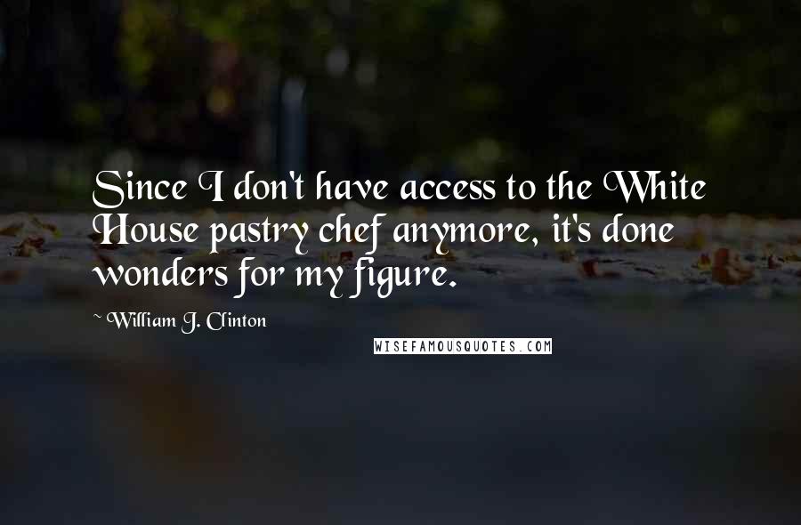 William J. Clinton Quotes: Since I don't have access to the White House pastry chef anymore, it's done wonders for my figure.