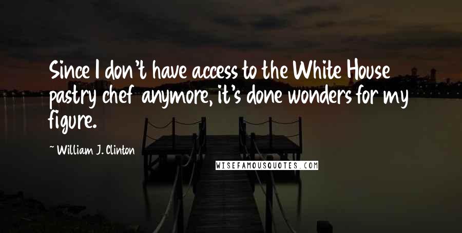 William J. Clinton Quotes: Since I don't have access to the White House pastry chef anymore, it's done wonders for my figure.