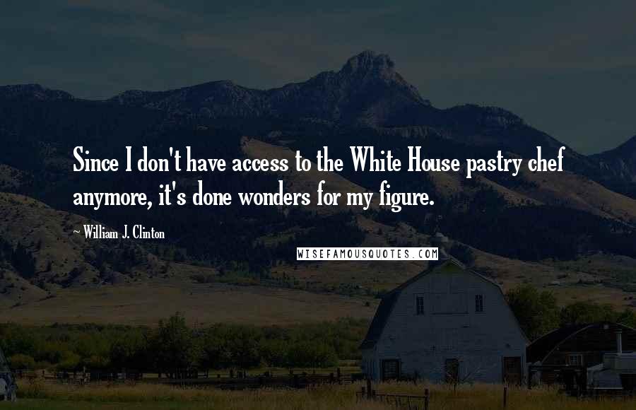 William J. Clinton Quotes: Since I don't have access to the White House pastry chef anymore, it's done wonders for my figure.