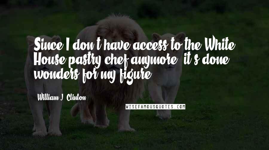 William J. Clinton Quotes: Since I don't have access to the White House pastry chef anymore, it's done wonders for my figure.