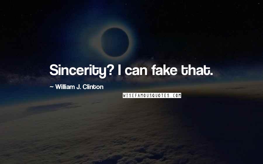 William J. Clinton Quotes: Sincerity? I can fake that.