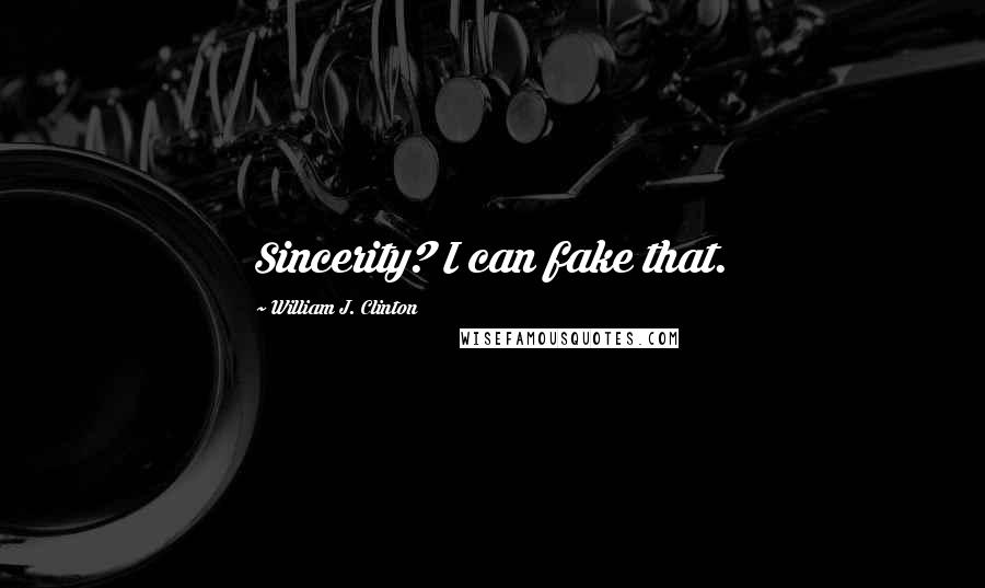 William J. Clinton Quotes: Sincerity? I can fake that.