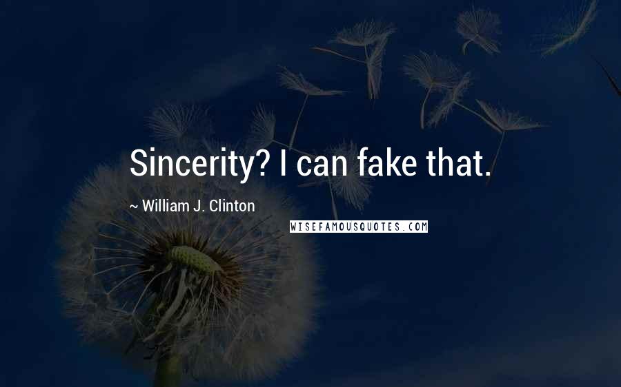 William J. Clinton Quotes: Sincerity? I can fake that.