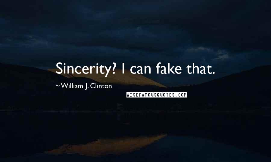 William J. Clinton Quotes: Sincerity? I can fake that.