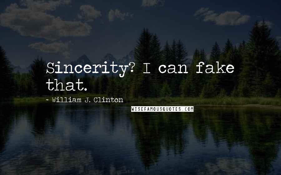 William J. Clinton Quotes: Sincerity? I can fake that.