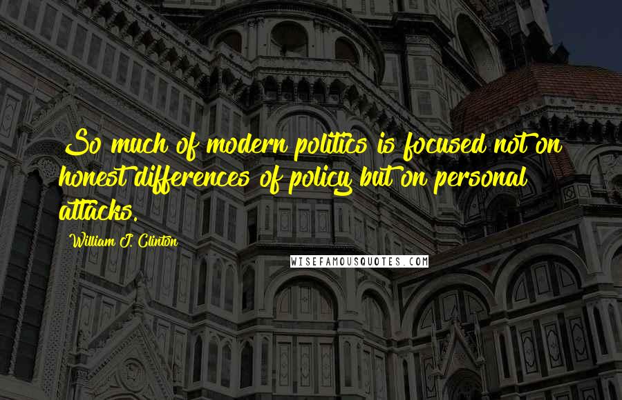William J. Clinton Quotes: So much of modern politics is focused not on honest differences of policy but on personal attacks.