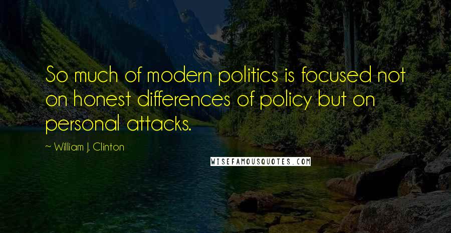 William J. Clinton Quotes: So much of modern politics is focused not on honest differences of policy but on personal attacks.