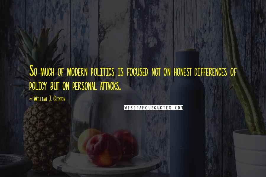 William J. Clinton Quotes: So much of modern politics is focused not on honest differences of policy but on personal attacks.