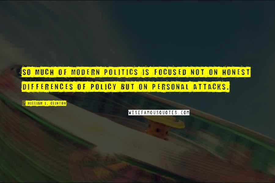 William J. Clinton Quotes: So much of modern politics is focused not on honest differences of policy but on personal attacks.