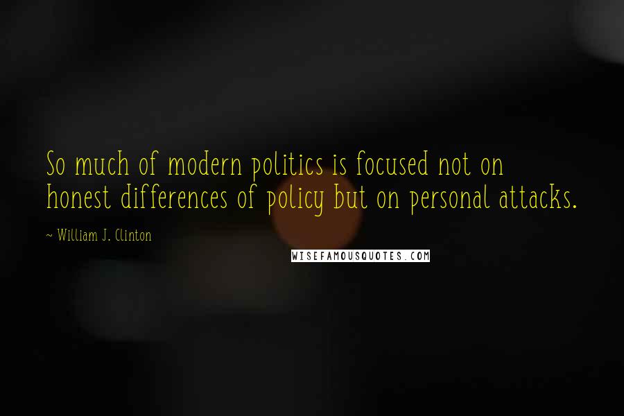 William J. Clinton Quotes: So much of modern politics is focused not on honest differences of policy but on personal attacks.