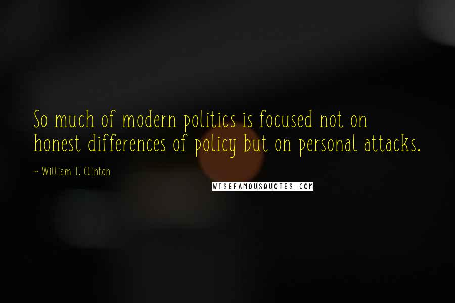 William J. Clinton Quotes: So much of modern politics is focused not on honest differences of policy but on personal attacks.