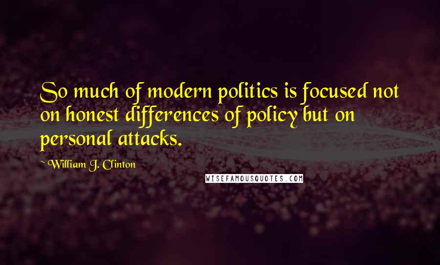 William J. Clinton Quotes: So much of modern politics is focused not on honest differences of policy but on personal attacks.