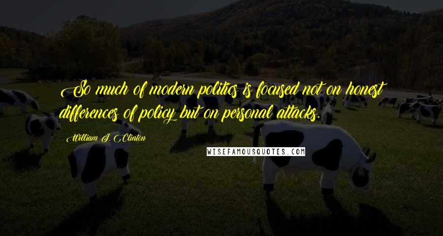 William J. Clinton Quotes: So much of modern politics is focused not on honest differences of policy but on personal attacks.