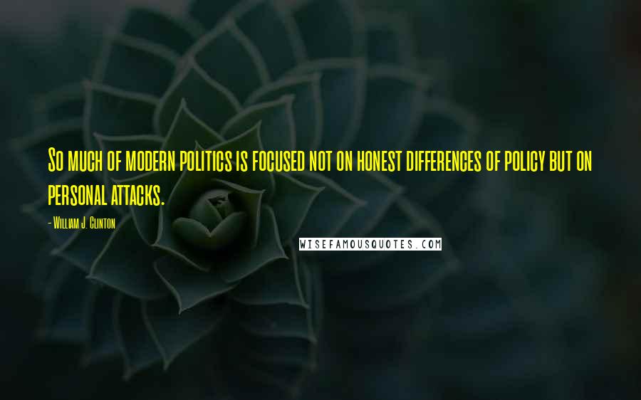 William J. Clinton Quotes: So much of modern politics is focused not on honest differences of policy but on personal attacks.