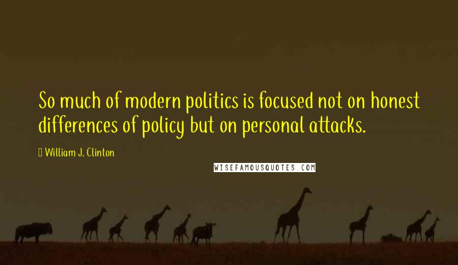 William J. Clinton Quotes: So much of modern politics is focused not on honest differences of policy but on personal attacks.