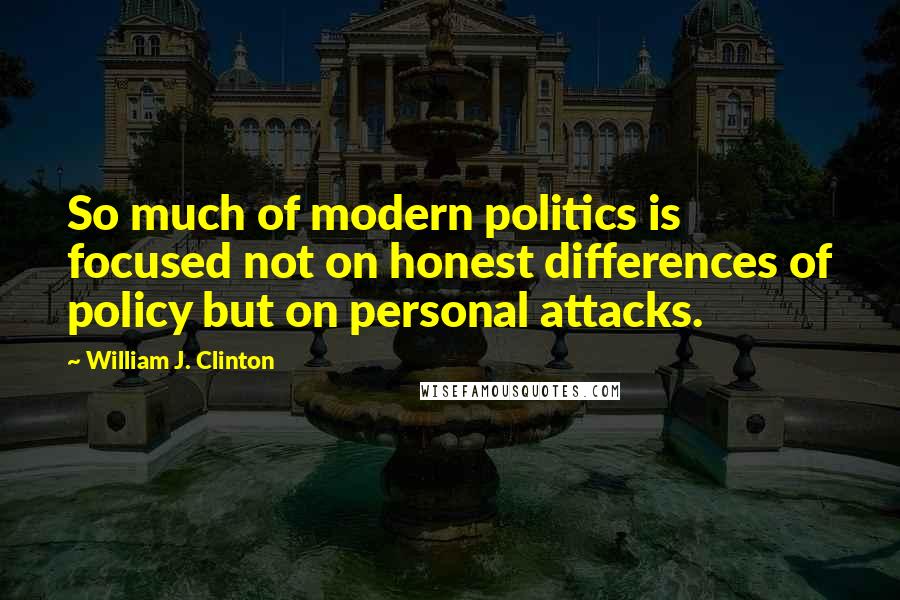 William J. Clinton Quotes: So much of modern politics is focused not on honest differences of policy but on personal attacks.