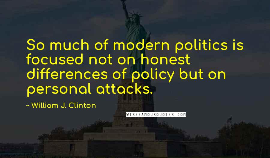 William J. Clinton Quotes: So much of modern politics is focused not on honest differences of policy but on personal attacks.