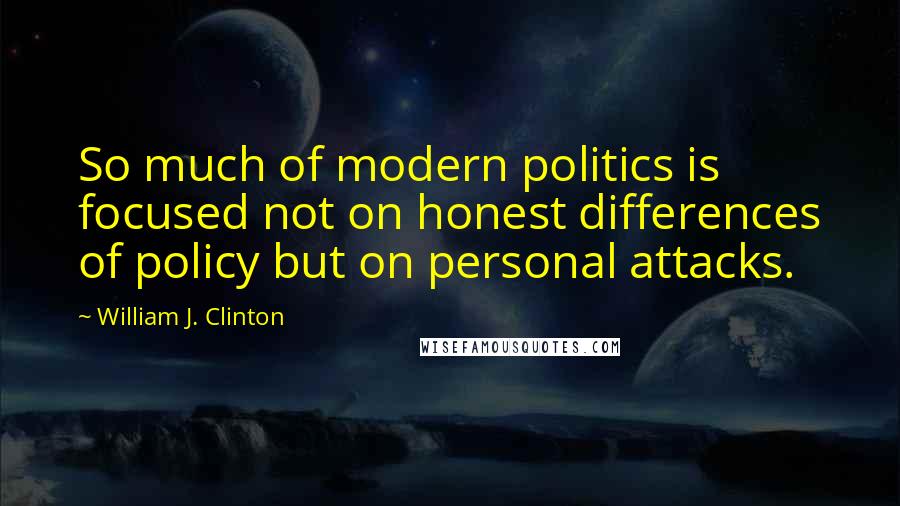 William J. Clinton Quotes: So much of modern politics is focused not on honest differences of policy but on personal attacks.