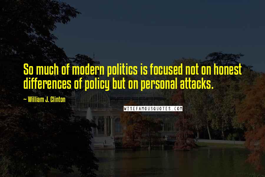 William J. Clinton Quotes: So much of modern politics is focused not on honest differences of policy but on personal attacks.