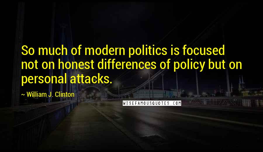 William J. Clinton Quotes: So much of modern politics is focused not on honest differences of policy but on personal attacks.