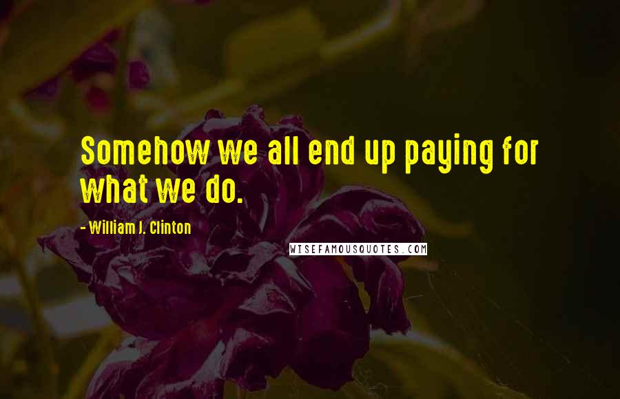 William J. Clinton Quotes: Somehow we all end up paying for what we do.