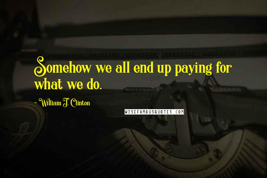 William J. Clinton Quotes: Somehow we all end up paying for what we do.
