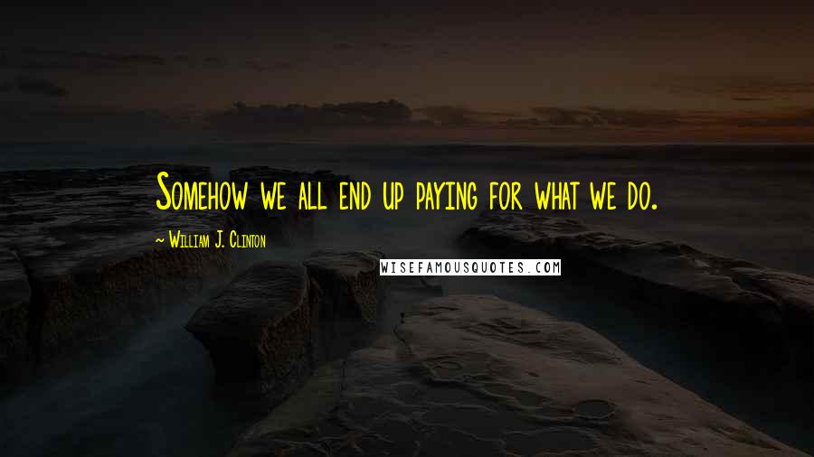 William J. Clinton Quotes: Somehow we all end up paying for what we do.