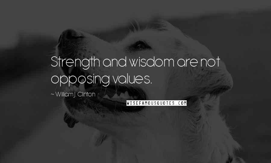 William J. Clinton Quotes: Strength and wisdom are not opposing values.