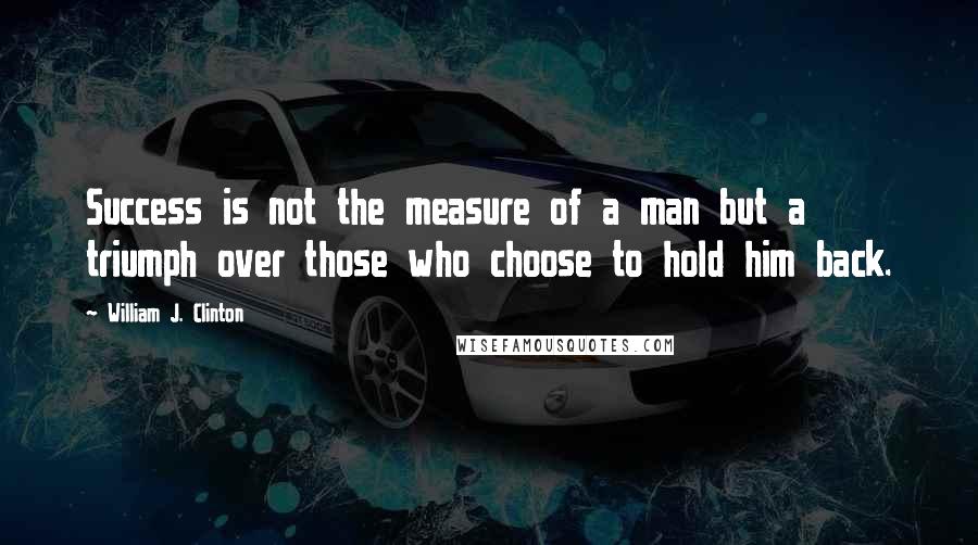 William J. Clinton Quotes: Success is not the measure of a man but a triumph over those who choose to hold him back.