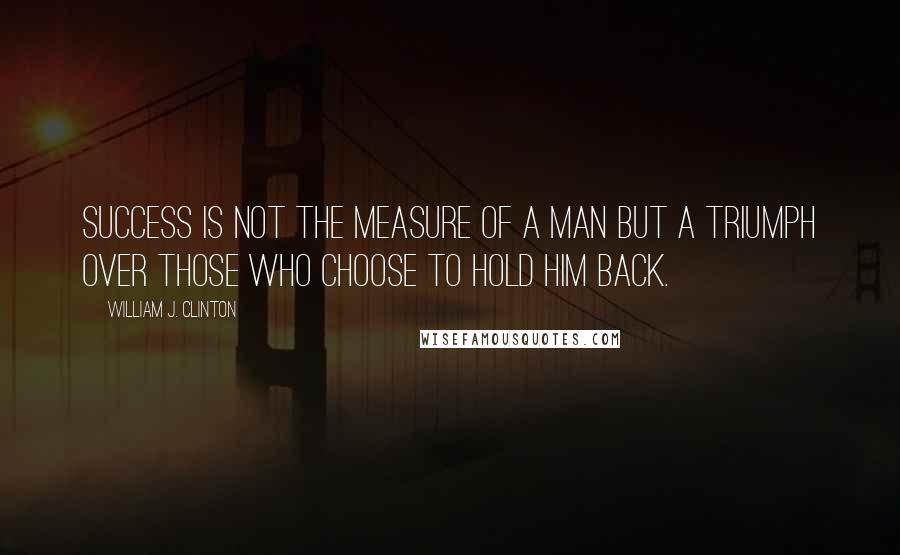 William J. Clinton Quotes: Success is not the measure of a man but a triumph over those who choose to hold him back.