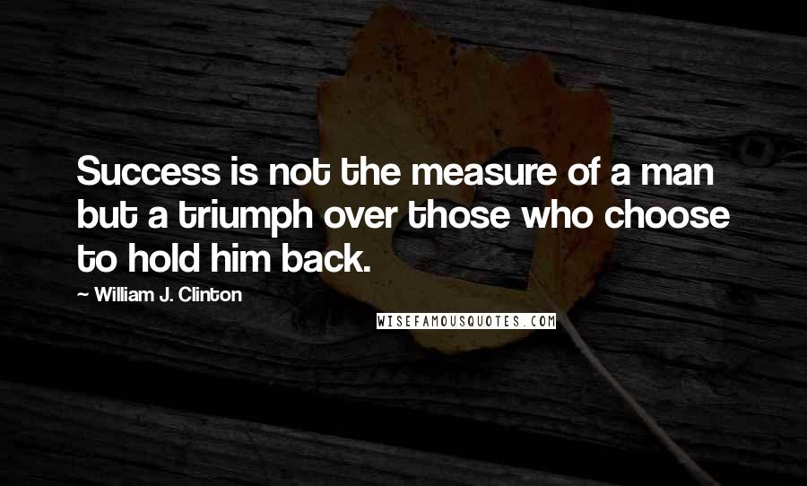 William J. Clinton Quotes: Success is not the measure of a man but a triumph over those who choose to hold him back.