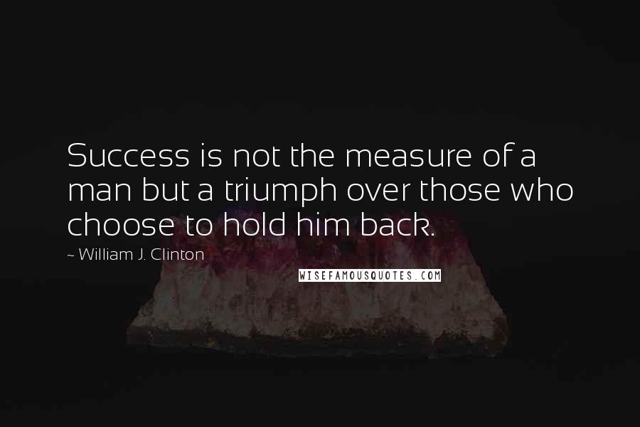 William J. Clinton Quotes: Success is not the measure of a man but a triumph over those who choose to hold him back.